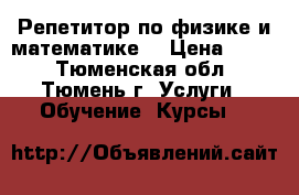 Репетитор по физике и математике  › Цена ­ 500 - Тюменская обл., Тюмень г. Услуги » Обучение. Курсы   